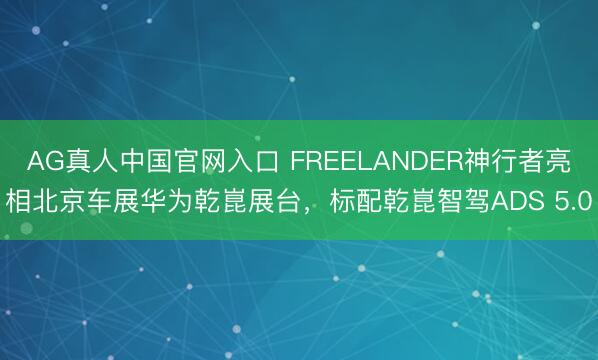 AG真人中国官网入口 FREELANDER神行者亮相北京车展华为乾崑展台，标配乾崑智驾ADS 5.0