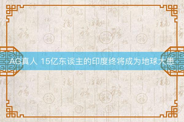 AG真人 15亿东谈主的印度终将成为地球大患