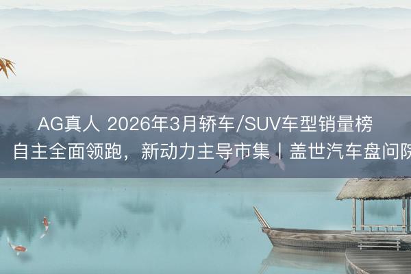 AG真人 2026年3月轿车/SUV车型销量榜：自主全面领跑，新动力主导市集丨盖世汽车盘问院