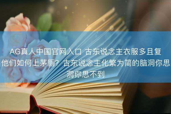AG真人中国官网入口 古东说念主衣服多且复杂，他们如何上茅厕？古东说念主化繁为简的脑洞你思不到