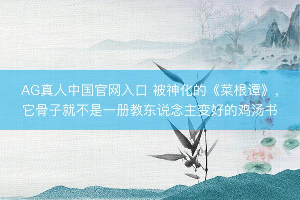 AG真人中国官网入口 被神化的《菜根谭》,它骨子就不是一册教东说念主变好的鸡汤书