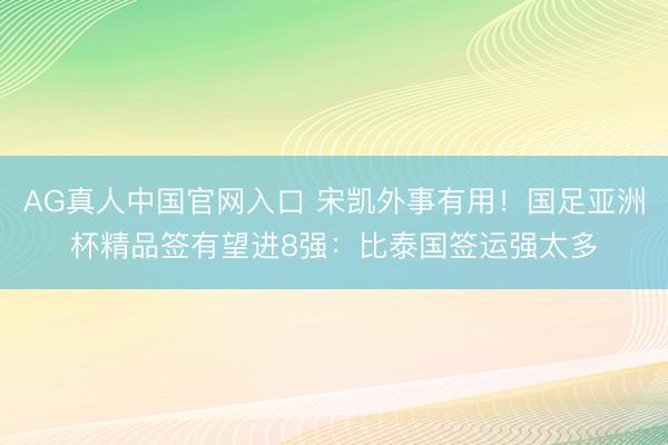 AG真人中国官网入口 宋凯外事有用！国足亚洲杯精品签有望进8强：比泰国签运强太多