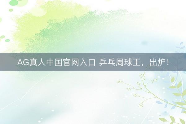 AG真人中国官网入口 乒乓周球王，出炉！