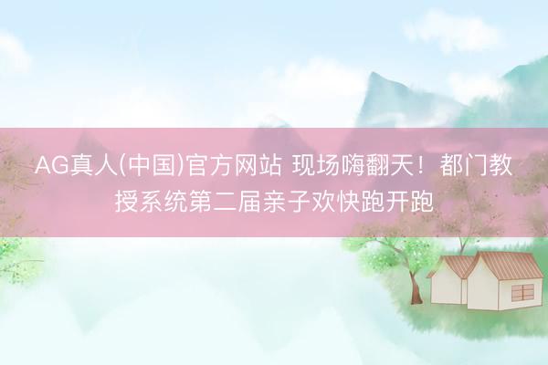 AG真人(中国)官方网站 现场嗨翻天!都门教授系统第二届亲子欢快跑开跑