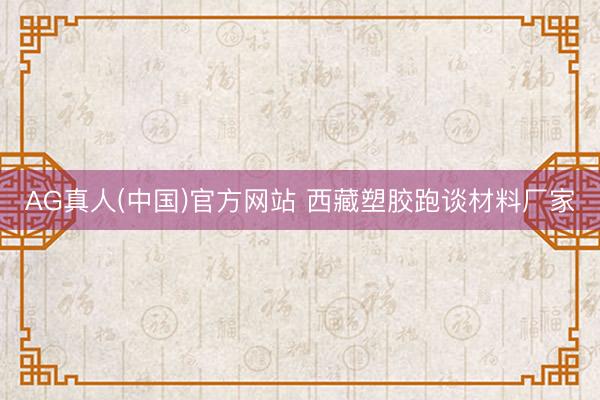 AG真人(中国)官方网站 西藏塑胶跑谈材料厂家