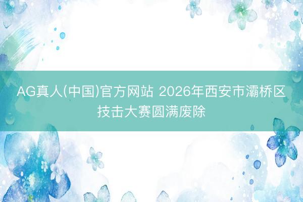 AG真人(中国)官方网站 2026年西安市灞桥区技击大赛圆满废除