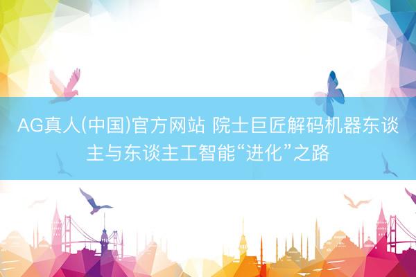 AG真人(中国)官方网站 院士巨匠解码机器东谈主与东谈主工智能“进化”之路