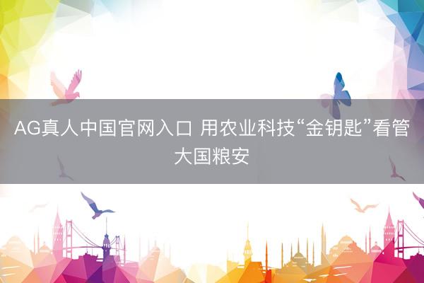 AG真人中国官网入口 用农业科技“金钥匙”看管大国粮安