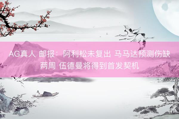 AG真人 邮报：阿利松未复出 马马达预测伤缺两周 伍德曼将得到首发契机