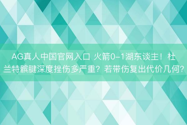 AG真人中国官网入口 火箭0-1湖东谈主!杜兰特髌腱深度挫伤多严重?若带伤复出代价几何?
