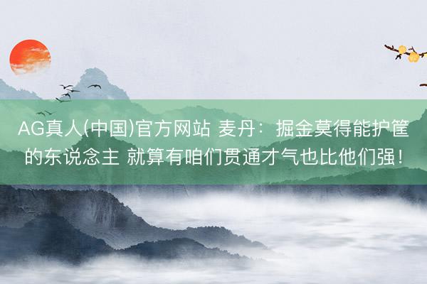 AG真人(中国)官方网站 麦丹：掘金莫得能护筐的东说念主 就算有咱们贯通才气也比他们强！