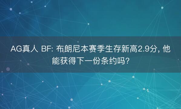 AG真人 BF: 布朗尼本赛季生存新高2.9分， 他能获得下一份条约吗?
