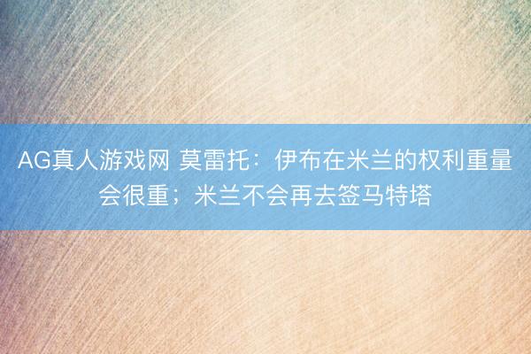 AG真人游戏网 莫雷托：伊布在米兰的权利重量会很重；米兰不会再去签马特塔