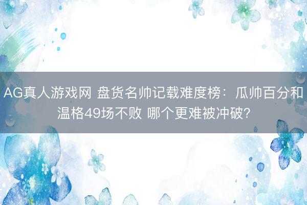 AG真人游戏网 盘货名帅记载难度榜：瓜帅百分和温格49场不败 哪个更难被冲破？
