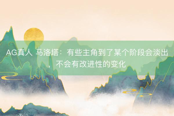 AG真人 马洛塔：有些主角到了某个阶段会淡出，不会有改进性的变化