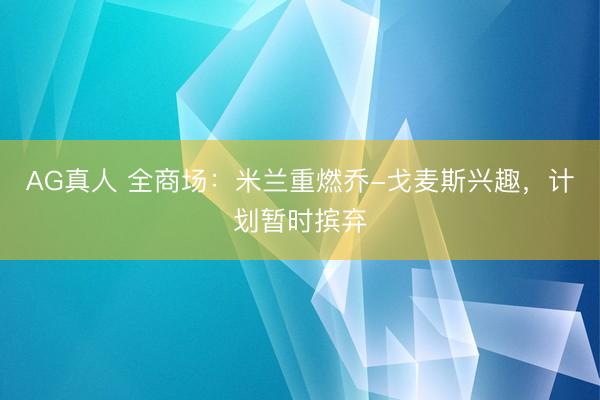 AG真人 全商场:米兰重燃乔-戈麦斯兴趣,计划暂时摈弃