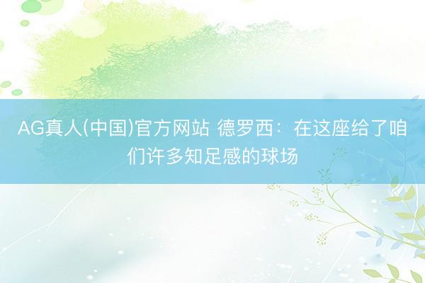 AG真人(中国)官方网站 德罗西：在这座给了咱们许多知足感的球场