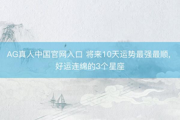 AG真人中国官网入口 将来10天运势最强最顺, 好运连绵的3个星座