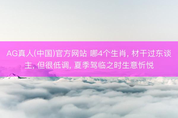 AG真人(中国)官方网站 哪4个生肖, 材干过东谈主, 但很低调, 夏季驾临之时生意忻悦
