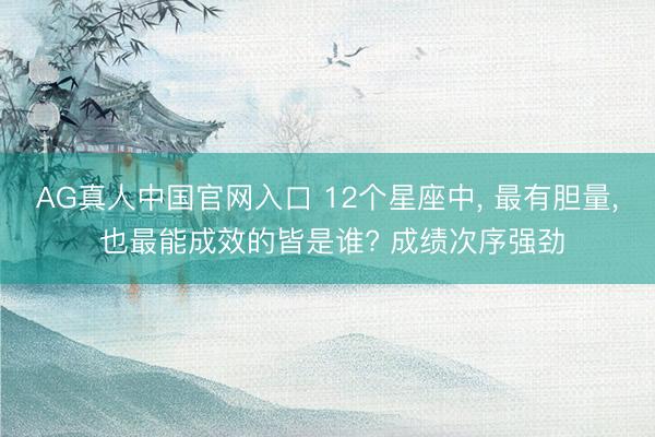 AG真人中国官网入口 12个星座中， 最有胆量， 也最能成效的皆是谁? 成绩次序强劲