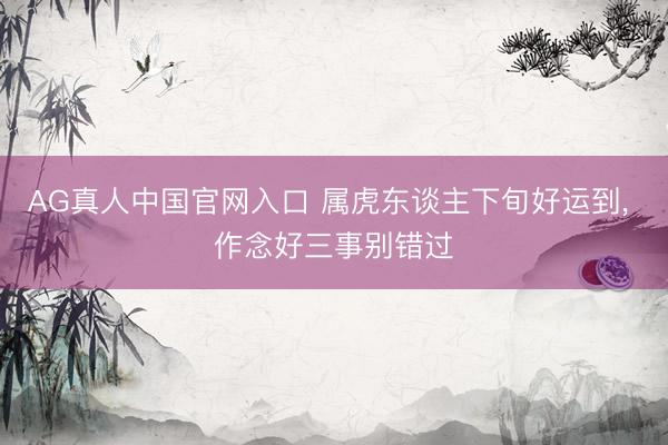 AG真人中国官网入口 属虎东谈主下旬好运到， 作念好三事别错过