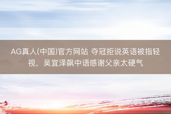 AG真人(中国)官方网站 夺冠拒说英语被指轻视，吴宜泽飙中语感谢父亲太硬气