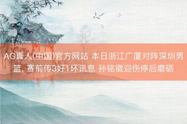 AG真人(中国)官方网站 本日浙江广厦对阵深圳男篮， 赛前传3好1坏讯息 孙铭徽迎伤停后磨砺