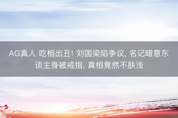 AG真人 吃相出丑! 刘国梁陷争议, 名记暗意东谈主身被戒指, 真相竟然不肤浅