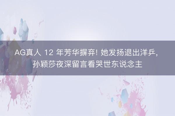 AG真人 12 年芳华摒弃! 她发扬退出洋乒， 孙颖莎夜深留言看哭世东说念主