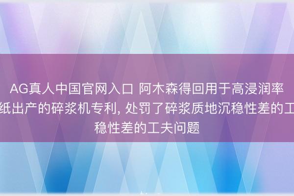 AG真人中国官网入口 阿木森得回用于高浸润率环保滤纸出产的碎浆机专利， 处罚了碎浆质地沉稳性差的工夫问题