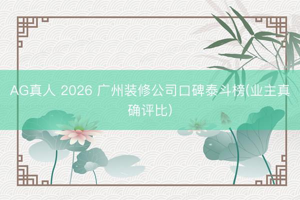 AG真人 2026 广州装修公司口碑泰斗榜(业主真确评比)