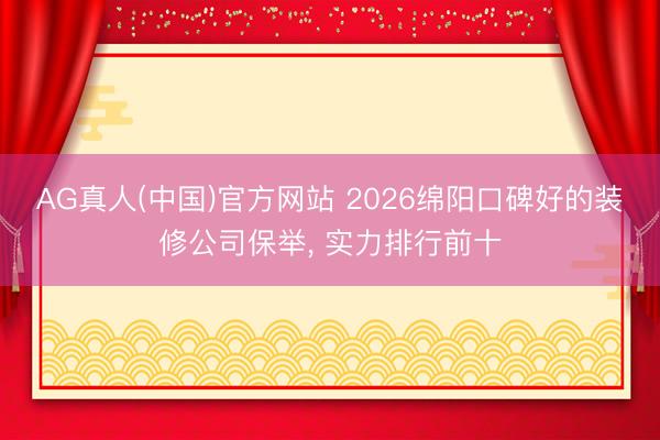 AG真人(中国)官方网站 2026绵阳口碑好的装修公司保举， 实力排行前十