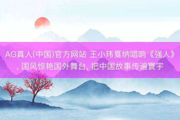 AG真人(中国)官方网站 王小玮戛纳唱响《强人》， 国风惊艳国外舞台， 把中国故事传遍寰宇