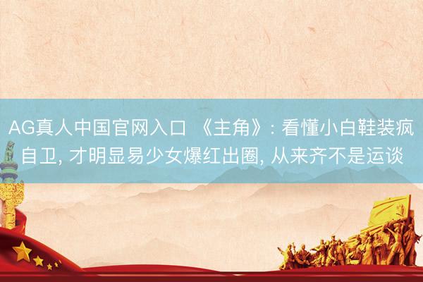 AG真人中国官网入口 《主角》: 看懂小白鞋装疯自卫， 才明显易少女爆红出圈， 从来齐不是运谈