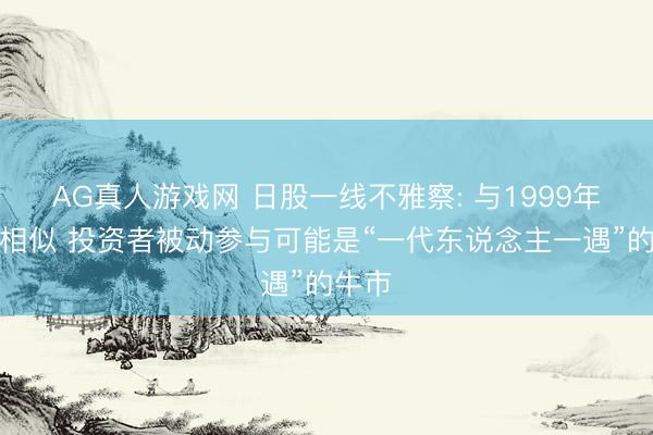 AG真人游戏网 日股一线不雅察: 与1999年高度相似 投资者被动参与可能是“一代东说念主一遇”的牛市
