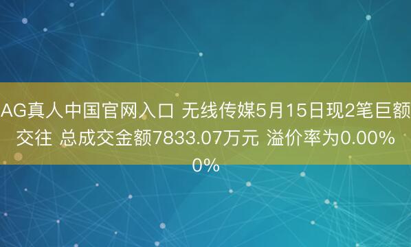 AG真人中国官网入口 无线传媒5月15日现2笔巨额交往 总成交金额7833.07万元 溢价率为0.00%