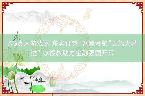 AG真人游戏网 东吴证券: 聚焦金融“五篇大著述” 以投教助力金融强国开荒