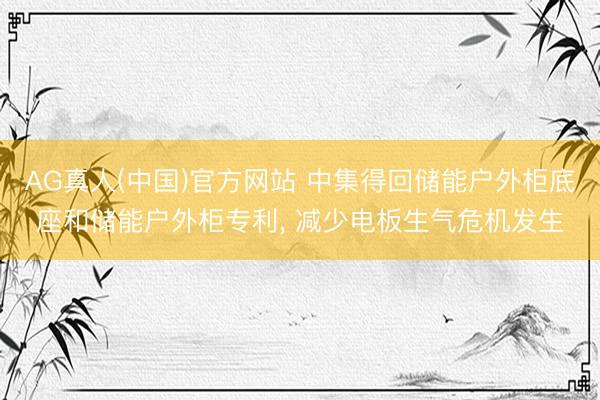 AG真人(中国)官方网站 中集得回储能户外柜底座和储能户外柜专利, 减少电板生气危机发生