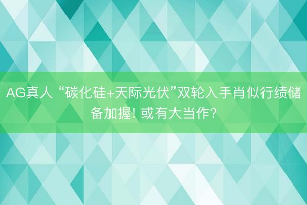 AG真人 “碳化硅+天际光伏”双轮入手肖似行绩储备加握! 或有大当作?