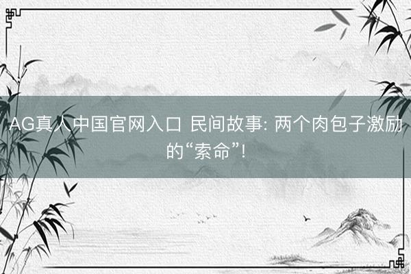 AG真人中国官网入口 民间故事: 两个肉包子激励的“索命”!