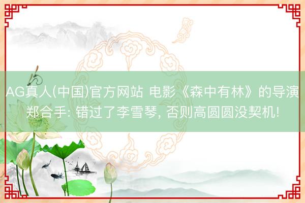 AG真人(中国)官方网站 电影《森中有林》的导演郑合手: 错过了李雪琴， 否则高圆圆没契机!