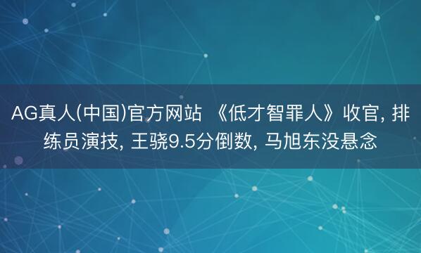 AG真人(中国)官方网站 《低才智罪人》收官， 排练员演技， 王骁9.5分倒数， 马旭东没悬念