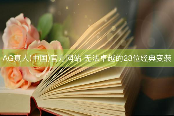 AG真人(中国)官方网站 无法卓越的23位经典变装