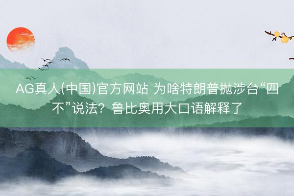 AG真人(中国)官方网站 为啥特朗普抛涉台“四不”说法？鲁比奥用大口语解释了