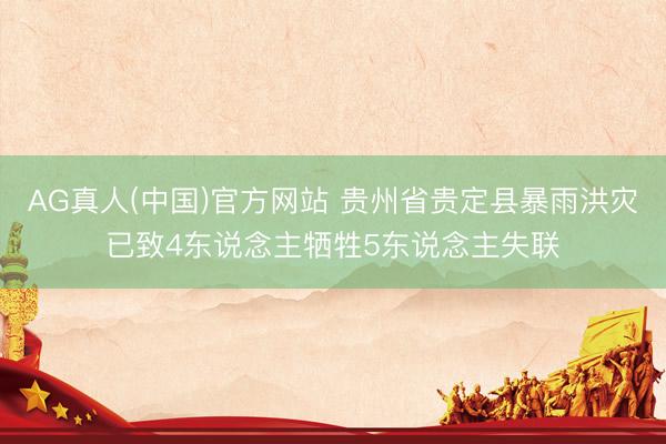 AG真人(中国)官方网站 贵州省贵定县暴雨洪灾已致4东说念主牺牲5东说念主失联
