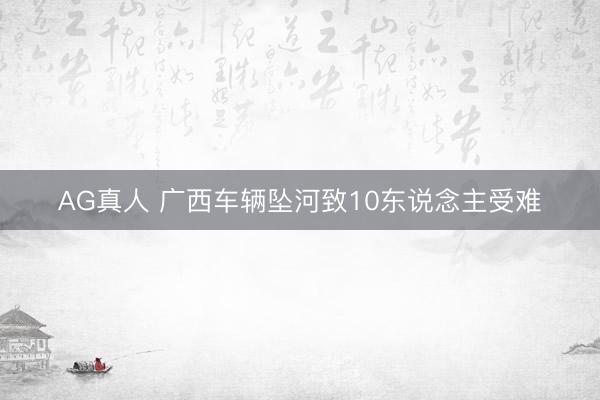 AG真人 广西车辆坠河致10东说念主受难
