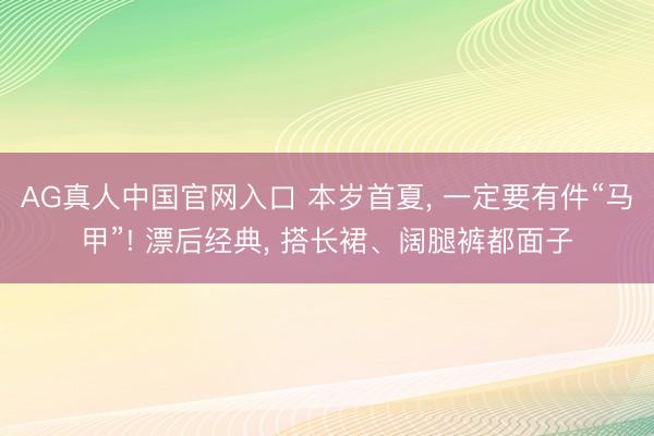 AG真人中国官网入口 本岁首夏， 一定要有件“马甲”! 漂后经典， 搭长裙、阔腿裤都面子