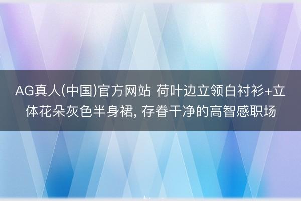 AG真人(中国)官方网站 荷叶边立领白衬衫+立体花朵灰色半身裙，<a href=