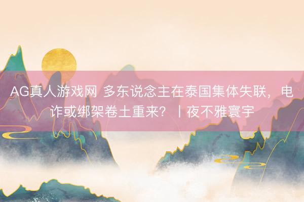 AG真人游戏网 多东说念主在泰国集体失联，电诈或绑架卷土重来？丨夜不雅寰宇