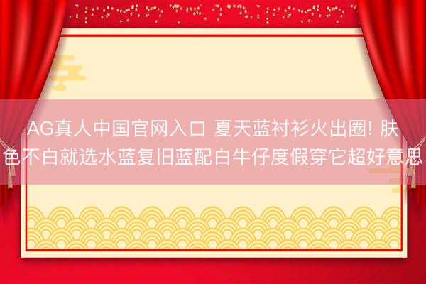 AG真人中国官网入口 夏天蓝衬衫火出圈! 肤色不白就选水蓝复旧蓝配白牛仔度假穿它超好意思
